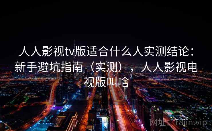人人影视tv版适合什么人实测结论:新手避坑指南(实测),人人影视电视版叫啥 人人影视tv版适合什么人实测结论:新手避坑指南(实测),人人影视电视版叫啥