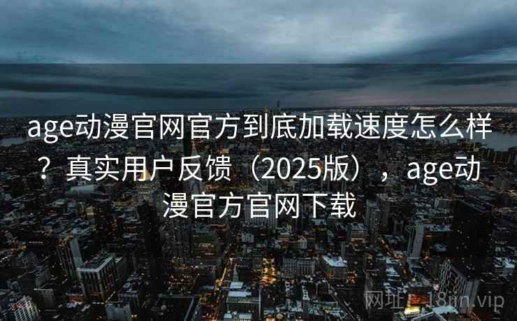 age动漫官网官方到底加载速度怎么样?真实用户反馈(2025版),age动漫官方官网下载 age动漫官网官方到底加载速度怎么样?真实用户反馈(2025版),age动漫官方官网下载
