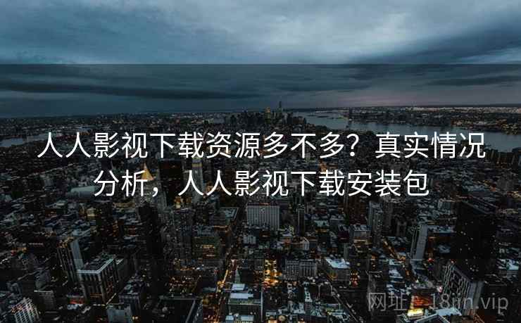 人人影视下载资源多不多?真实情况分析,人人影视下载安装包 人人影视下载资源多不多?真实情况分析,人人影视下载安装包