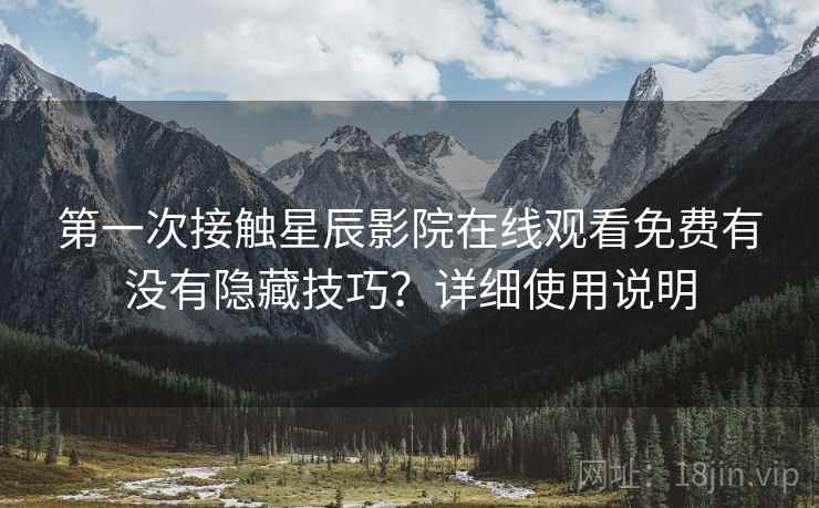 第一次接触星辰影院在线观看免费有没有隐藏技巧？详细使用说明
