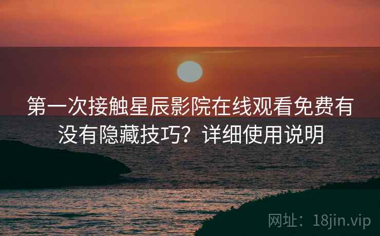 第一次接触星辰影院在线观看免费有没有隐藏技巧?详细使用说明 第一次接触星辰影院在线观看免费有没有隐藏技巧?详细使用说明