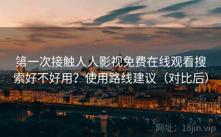 第一次接触人人影视免费在线观看搜索好不好用?使用路线建议(对比后) 第一次接触人人影视免费在线观看搜索好不好用?使用路线建议(对比后)
