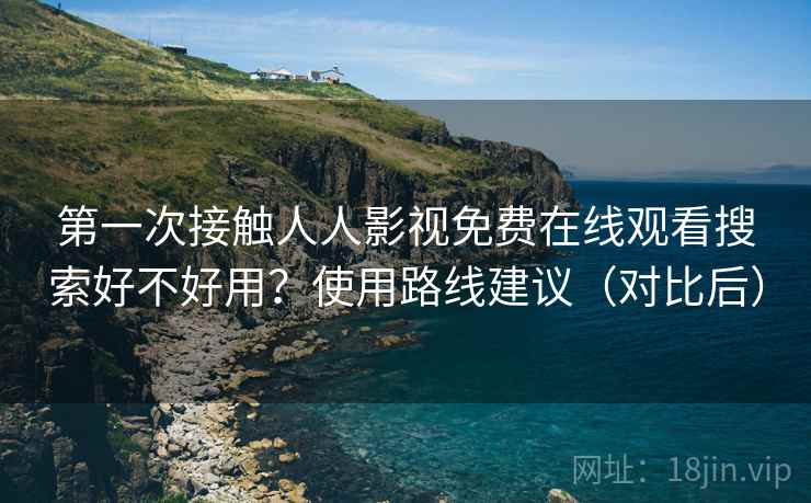 第一次接触人人影视免费在线观看搜索好不好用？使用路线建议（对比后）