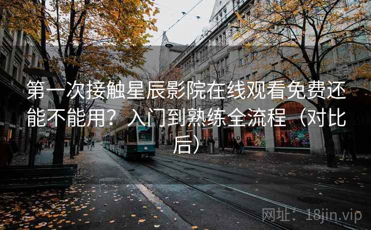 第一次接触星辰影院在线观看免费还能不能用?入门到熟练全流程(对比后) 第一次接触星辰影院在线观看免费还能不能用?入门到熟练全流程(对比后)