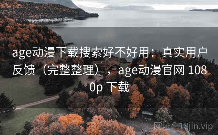 age动漫下载搜索好不好用：真实用户反馈（完整整理），age动漫官网 1080p 下载