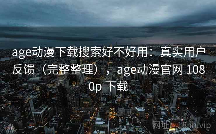 age动漫下载搜索好不好用:真实用户反馈(完整整理),age动漫官网 1080p 下载 age动漫下载搜索好不好用:真实用户反馈(完整整理),age动漫官网 1080p 下载