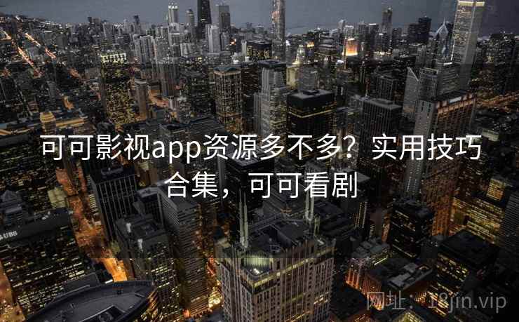 可可影视app资源多不多？实用技巧合集，可可看剧