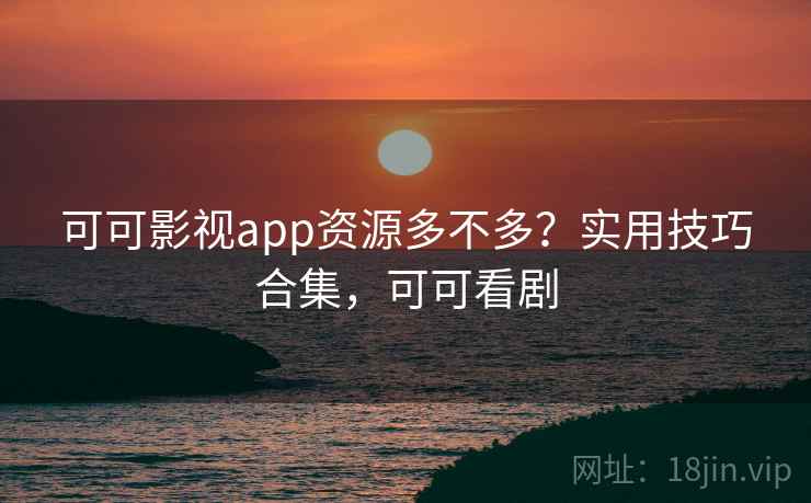 可可影视app资源多不多?实用技巧合集,可可看剧 可可影视app资源多不多?实用技巧合集,可可看剧