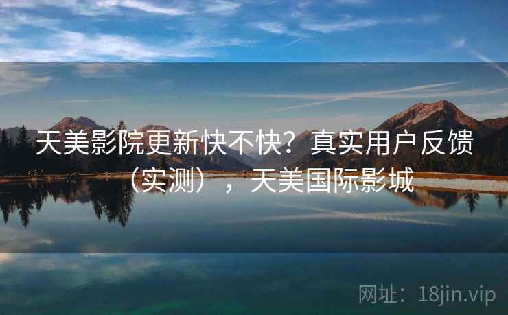 天美影院更新快不快?真实用户反馈(实测),天美国际影城 天美影院更新快不快?真实用户反馈(实测),天美国际影城